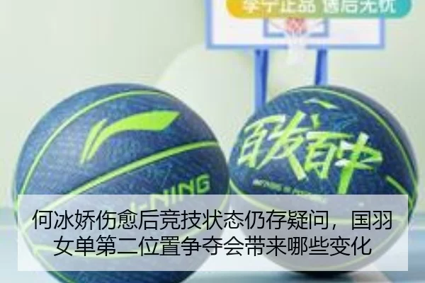 何冰娇伤愈后竞技状态仍存疑问，国羽女单第二位置争夺会带来哪些变化